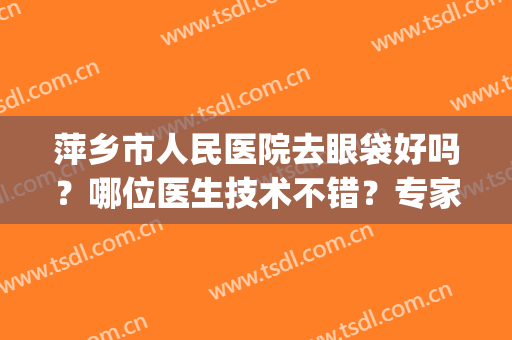 萍乡市人民医院去眼袋好吗？哪位医生技术不错？专家名单(萍乡市中医院眼科)