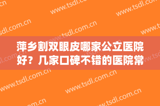 萍乡割双眼皮哪家公立医院好？几家口碑不错的医院常年霸榜！(割双眼皮出名的医院)