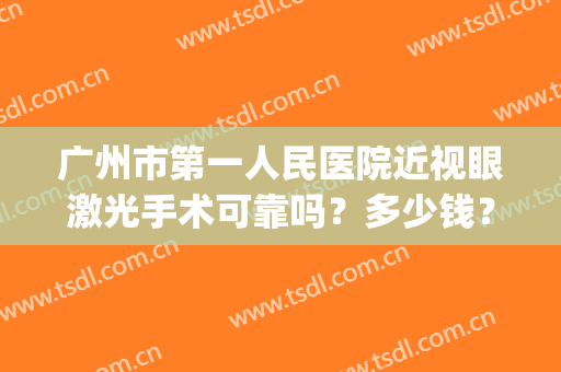广州市第一人民医院近视眼激光手术可靠吗？多少钱？价格+医生简介(广州近视手术大概多少钱)
