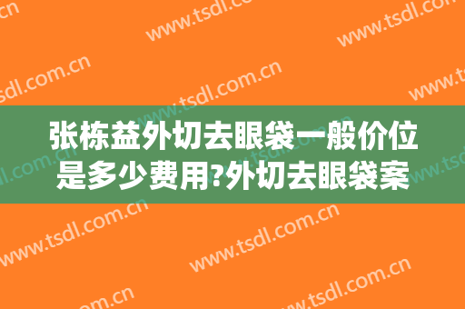 张栋益外切去眼袋一般价位是多少费用?外切去眼袋案例效果对比图_河南省人民医院