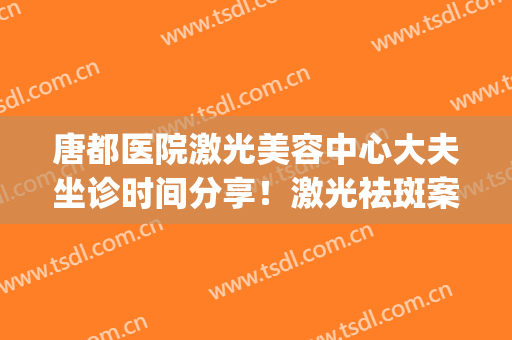 唐都医院激光美容中心大夫坐诊时间分享！激光祛斑案例+价格表一览(唐山哪家医院做激光祛斑好)