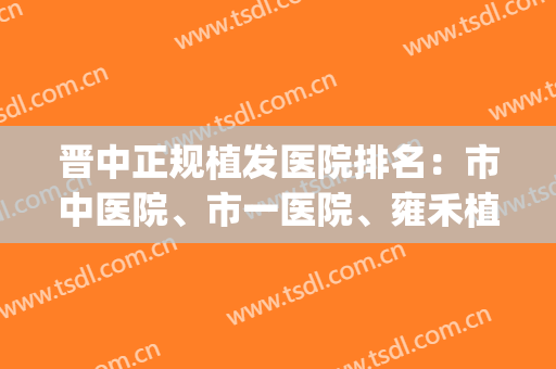 晋中正规植发医院排名：市中医院、市一医院、雍禾植发都在榜(北京植发三甲医院排名)