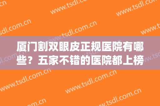 厦门割双眼皮正规医院有哪些？五家不错的医院都上榜了~(厦门哪家医院割双眼皮比较好)