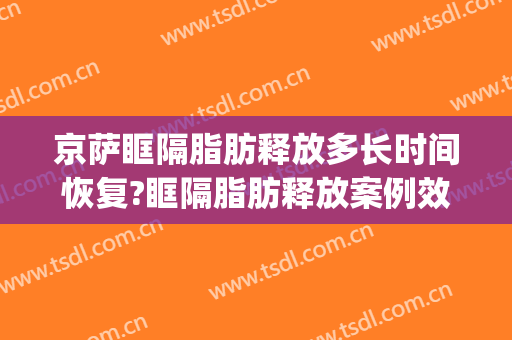 京萨眶隔脂肪释放多长时间恢复?眶隔脂肪释放案例效果对比图_中国人民解放军总医院第四医学中心