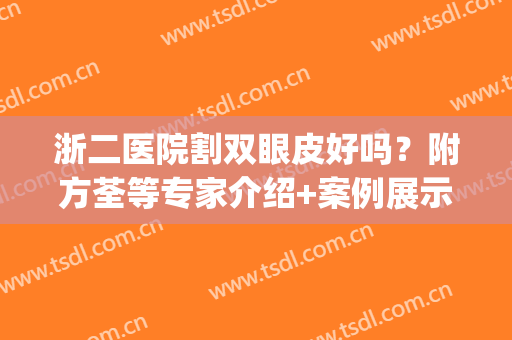 浙二医院割双眼皮好吗？附方荃等专家介绍+案例展示+价格表(杭州浙二双眼皮医生)