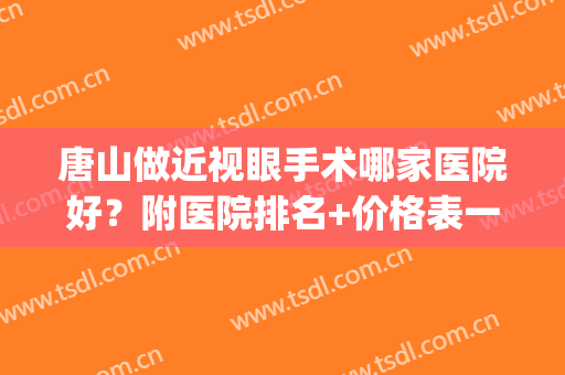 唐山做近视眼手术哪家医院好？附医院排名+价格表一览！(唐山做近视眼手术哪个医院好)