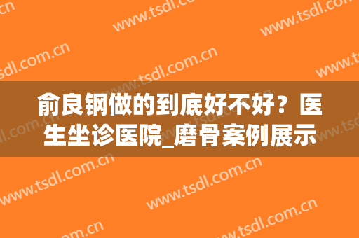 俞良钢做的到底好不好？医生坐诊医院_磨骨案例展示_价格参考