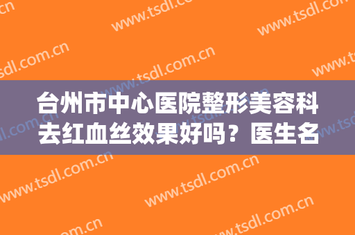 台州市中心医院整形美容科去红血丝效果好吗？医生名单+案例(台州医院整形美容科室)