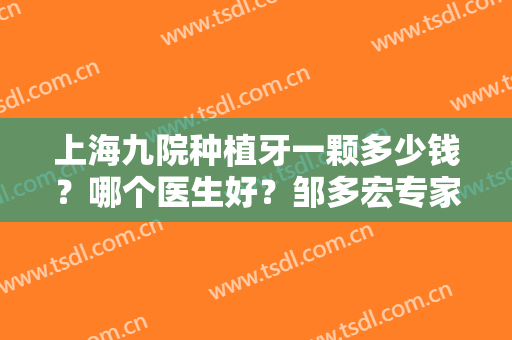 上海九院种植牙一颗多少钱？哪个医生好？邹多宏专家介绍+价格表一览！