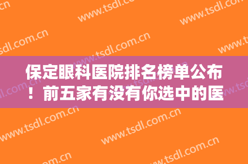 保定眼科医院排名榜单公布！前五家有没有你选中的医院！(保定眼科医院排名前十)