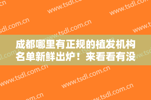 成都哪里有正规的植发机构名单新鲜出炉！来看看有没有你选中的医院！