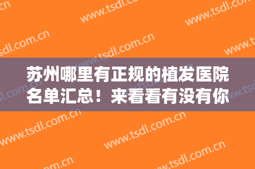 苏州哪里有正规的植发医院名单汇总！来看看有没有你心仪的医院吧(苏州三甲医院植发)