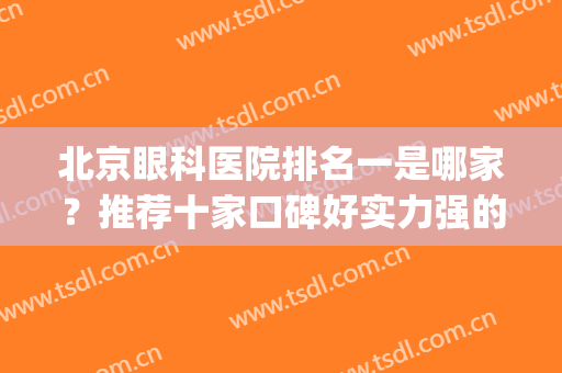 北京眼科医院排名一是哪家？推荐十家口碑好实力强的医院！(眼科医院排名第一的医院北京)