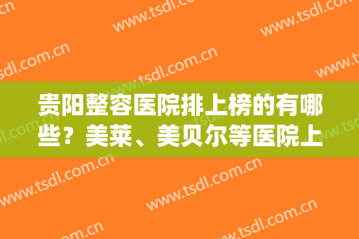 贵阳整容医院排上榜的有哪些？美莱、美贝尔等医院上榜！(贵阳好的整形医院排名)