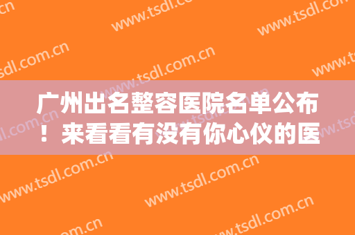 广州出名整容医院名单公布！来看看有没有你心仪的医院(广州正规整容医院排名)