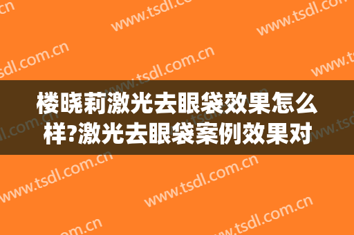楼晓莉激光去眼袋效果怎么样?激光去眼袋案例效果对比图_上海嘉会国际医院