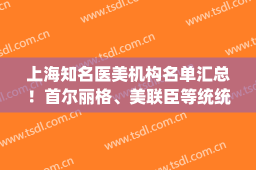 上海知名医美机构名单汇总！首尔丽格、美联臣等统统入选！(上海市医美机构)