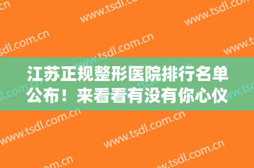 江苏正规整形医院排行名单公布！来看看有没有你心仪的医院(江苏正规整形医院排名榜)