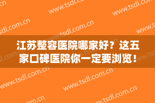 江苏整容医院哪家好？这五家口碑医院你一定要浏览！(江苏整形医院排名前十)