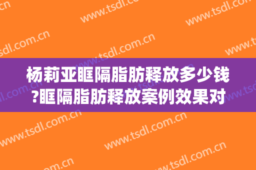 杨莉亚眶隔脂肪释放多少钱?眶隔脂肪释放案例效果对比图_中国医学科学院整形外科医院