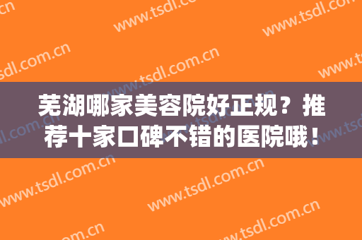 芜湖哪家美容院好正规？推荐十家口碑不错的医院哦！(芜湖有哪些整形美容医院)
