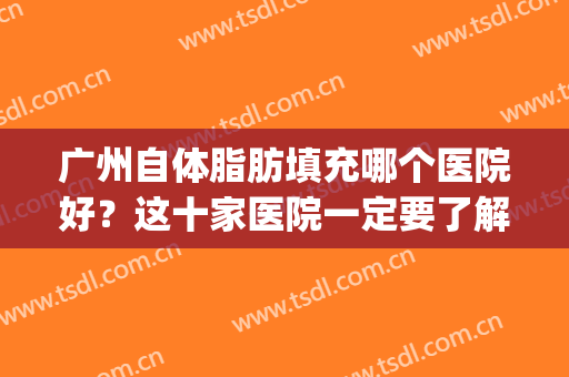 广州自体脂肪填充哪个医院好？这十家医院一定要了解下(广东自体脂肪填充哪个医生好)
