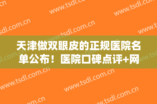 天津做双眼皮的正规医院名单公布！医院口碑点评+网友真实反馈！(天津公立医院双眼皮)
