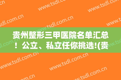 贵州整形三甲医院名单汇总！公立、私立任你挑选!(贵州整形医生排名)