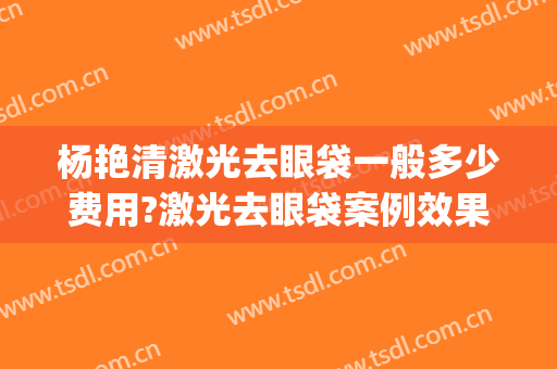 杨艳清激光去眼袋一般多少费用?激光去眼袋案例效果对比图_武汉市第三医院