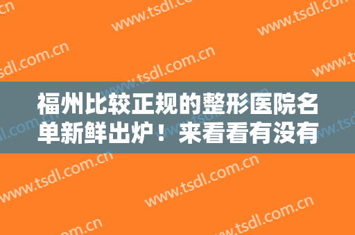 福州比较正规的整形医院名单新鲜出炉！来看看有没有你心仪的医院吧