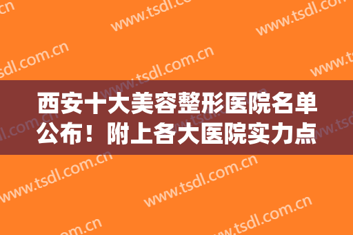 西安十大美容整形医院名单公布！附上各大医院实力点评+价格表(整形、美容 西安哪家医院最好)