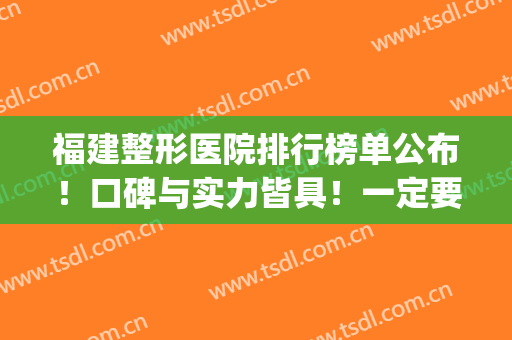 福建整形医院排行榜单公布！口碑与实力皆具！一定要收藏！(福建整形最好的医院)