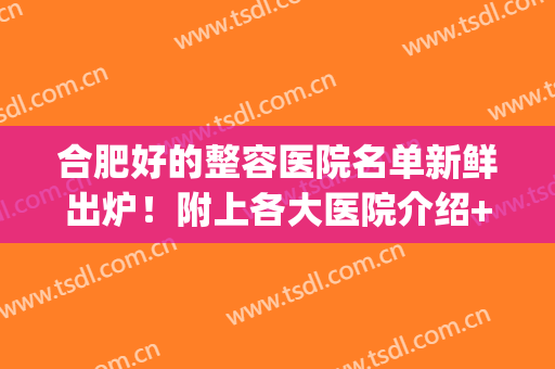 合肥好的整容医院名单新鲜出炉！附上各大医院介绍+价格表一览！(合肥整容整形医院排名)