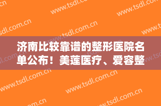 济南比较靠谱的整形医院名单公布！美莲医疗、爱容整形双双上榜！(济南双眼皮整形)