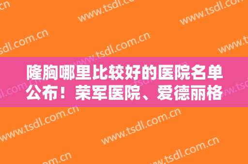 隆胸哪里比较好的医院名单公布！荣军医院、爱德丽格等双双上榜！
