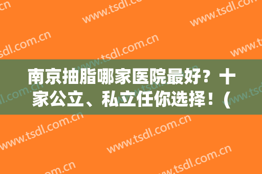 南京抽脂哪家医院最好？十家公立、私立任你选择！(南京三甲医院抽脂最好)