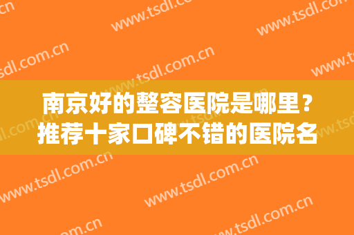 南京好的整容医院是哪里？推荐十家口碑不错的医院名单(南京最好的整容医院是哪里)