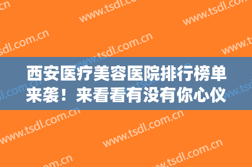 西安医疗美容医院排行榜单来袭！来看看有没有你心仪的医院吧(西安最大的美容医院)