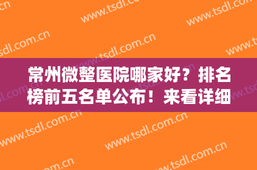 常州微整医院哪家好？排名榜前五名单公布！来看详细介绍(常州哪个整形医院技术最好的医院)