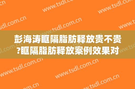 彭海涛眶隔脂肪释放贵不贵?眶隔脂肪释放案例效果对比图_南充市中心医院