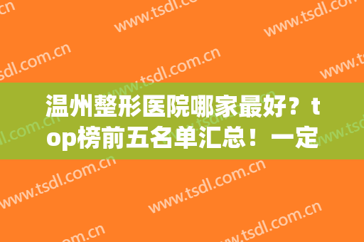 温州整形医院哪家最好？top榜前五名单汇总！一定要收藏！(温州整形医院排名前三的)