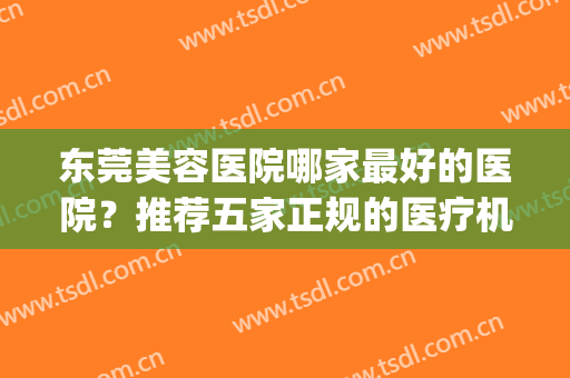 东莞美容医院哪家最好的医院？推荐五家正规的医疗机构(东莞美容医院排名前三的)