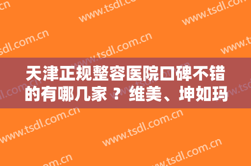 天津正规整容医院口碑不错的有哪几家 ？维美、坤如玛丽双双上榜！
