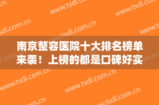 南京整容医院十大排名榜单来袭！上榜的都是口碑好实力强的医院(南京整容医院哪家强)