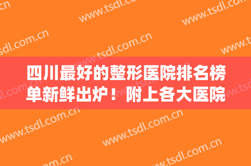四川最好的整形医院排名榜单新鲜出炉！附上各大医院基本介绍(四川整形医院排名第一)