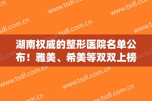 湖南权威的整形医院名单公布！雅美、希美等双双上榜！(湖南整形美容医院排名前十位)