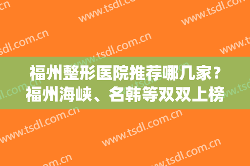 福州整形医院推荐哪几家？福州海峡、名韩等双双上榜！含价格表(福州三甲医院整形)