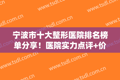 宁波市十大整形医院排名榜单分享！医院实力点评+价格表一览！(宁波排名前十的整形医院)
