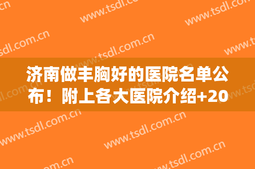 济南做丰胸好的医院名单公布！附上各大医院介绍+2024隆胸价格表(济南哪家能丰胸)
