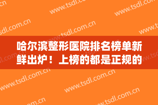 哈尔滨整形医院排名榜单新鲜出炉！上榜的都是正规的好机构！(哈尔滨有几家整形医院)
